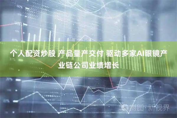 个人配资炒股 产品量产交付 驱动多家AI眼镜产业链公司业绩增长