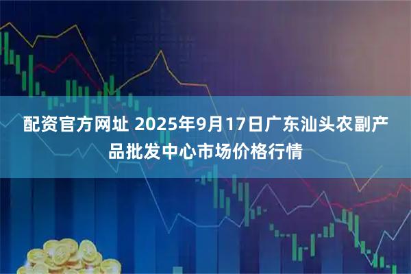 配资官方网址 2025年9月17日广东汕头农副产品批发中心市场价格行情