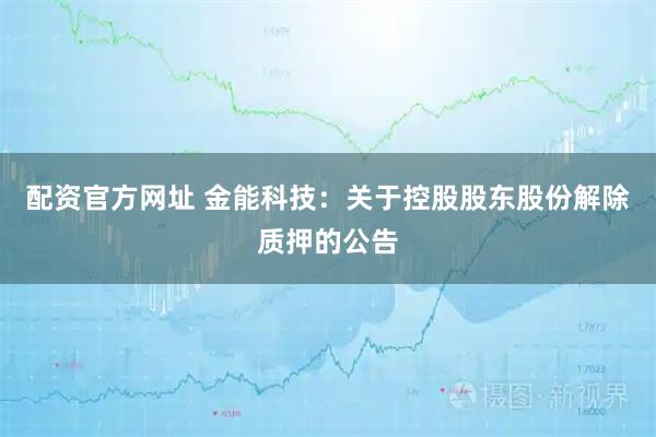 配资官方网址 金能科技：关于控股股东股份解除质押的公告