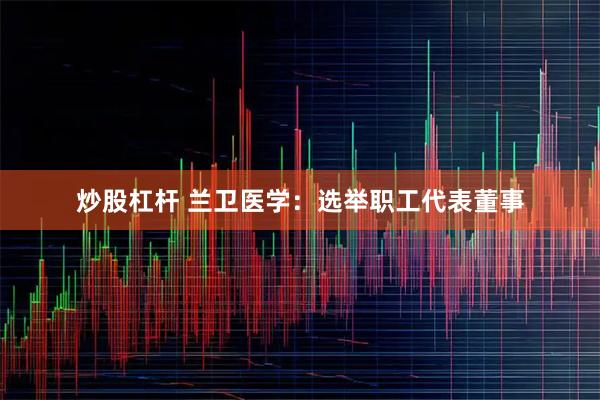 炒股杠杆 兰卫医学：选举职工代表董事