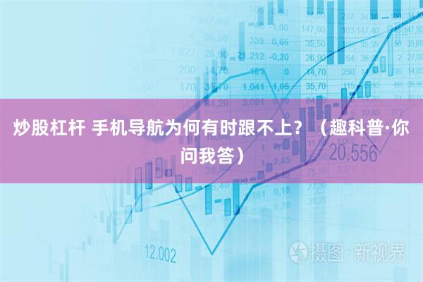 炒股杠杆 手机导航为何有时跟不上？（趣科普·你问我答）