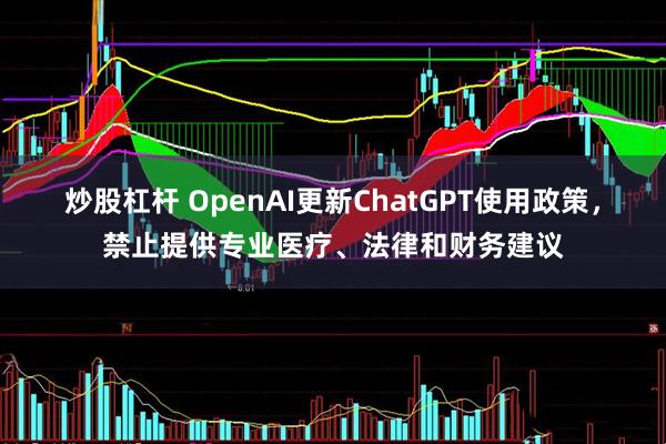 炒股杠杆 OpenAI更新ChatGPT使用政策，禁止提供专业医疗、法律和财务建议