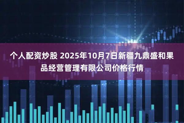 个人配资炒股 2025年10月7日新疆九鼎盛和果品经营管理有限公司价格行情