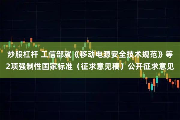 炒股杠杆 工信部就《移动电源安全技术规范》等2项强制性国家标准（征求意见稿）公开征求意见