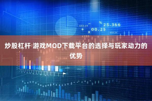 炒股杠杆 游戏MOD下载平台的选择与玩家动力的优势