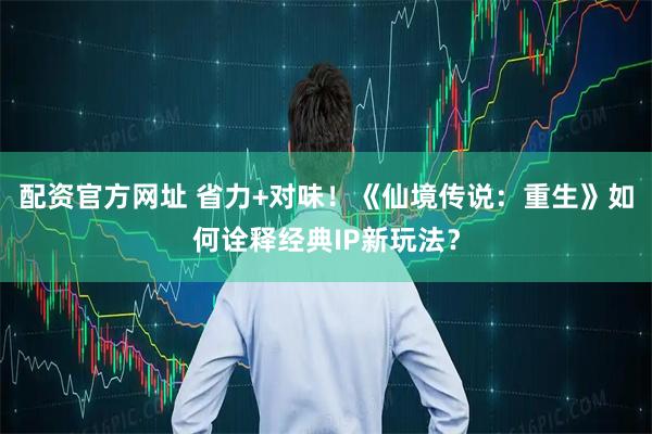 配资官方网址 省力+对味！《仙境传说：重生》如何诠释经典IP新玩法？