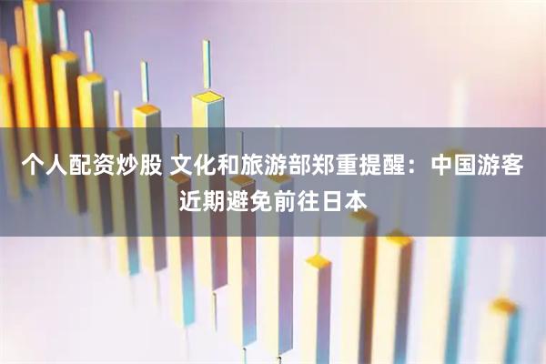 个人配资炒股 文化和旅游部郑重提醒：中国游客近期避免前往日本
