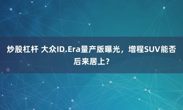炒股杠杆 大众ID.Era量产版曝光，增程SUV能否后来居上？
