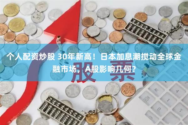 个人配资炒股 30年新高！日本加息潮搅动全球金融市场，A股影响几何？