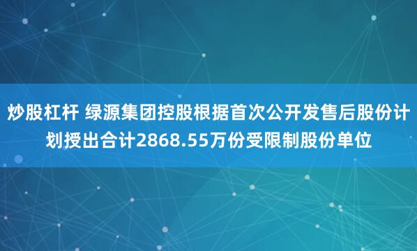 炒股杠杆 绿源集团控股根据首次公开发售后股份计划授出合计2868.55万份受限制股份单位