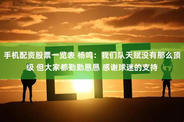 手机配资股票一览表 杨鸣：我们队天赋没有那么顶级 但大家都勤勤恳恳 感谢球迷的支持