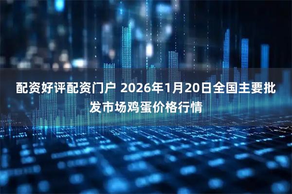 配资好评配资门户 2026年1月20日全国主要批发市场鸡蛋价格行情