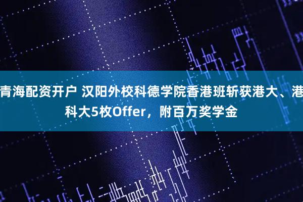 青海配资开户 汉阳外校科德学院香港班斩获港大、港科大5枚Offer，附百万奖学金