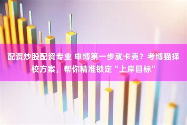 配资炒股配资专业 申博第一步就卡壳？考博猫择校方案，帮你精准锁定“上岸目标”