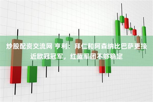 炒股配资交流网 亨利：拜仁和阿森纳比巴萨更接近欧冠冠军，红蓝军团不够稳定