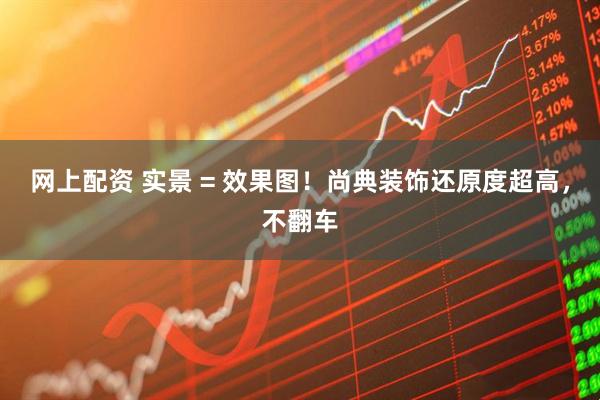 网上配资 实景 = 效果图！尚典装饰还原度超高，不翻车
