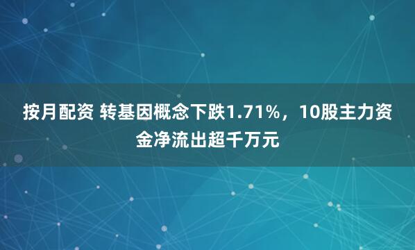 按月配资 转基因概念下跌1.71%，10股主力资金净流出超千万元