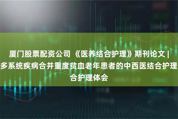 厦门股票配资公司 《医养结合护理》期刊论文 | 1例多系统疾病合并重度贫血老年患者的中西医结合护理体会