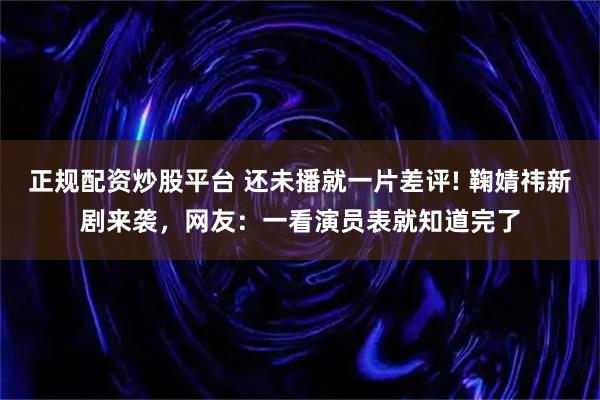 正规配资炒股平台 还未播就一片差评! 鞠婧祎新剧来袭，网友：一看演员表就知道完了